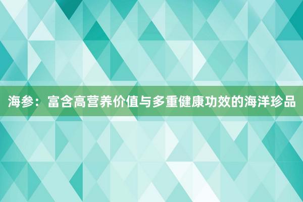 海参：富含高营养价值与多重健康功效的海洋珍品